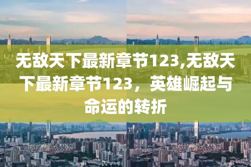 無(wú)敵天下最新章節(jié)123,無(wú)敵天下最新章節(jié)123，英雄崛起與命運(yùn)的轉(zhuǎn)折