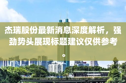 杰瑞股份最新消息深度解析，強(qiáng)勁勢(shì)頭展現(xiàn)標(biāo)題建議僅供參考。