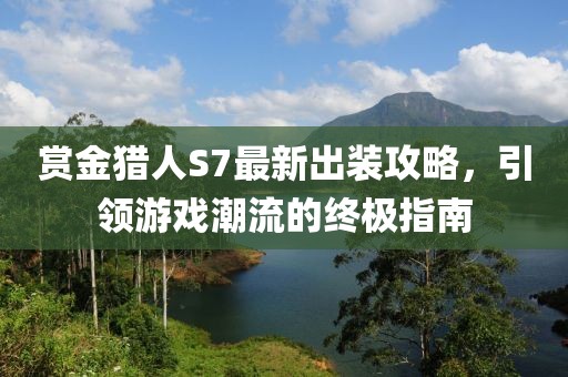 賞金獵人S7最新出裝攻略，引領(lǐng)游戲潮流的終極指南