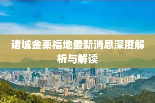 諸城金栗福地最新消息深度解析與解讀