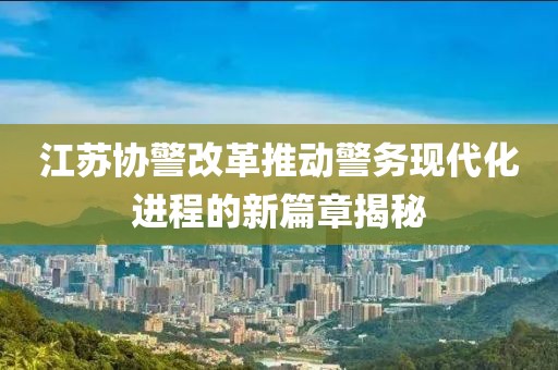 江蘇協(xié)警改革推動(dòng)警務(wù)現(xiàn)代化進(jìn)程的新篇章揭秘