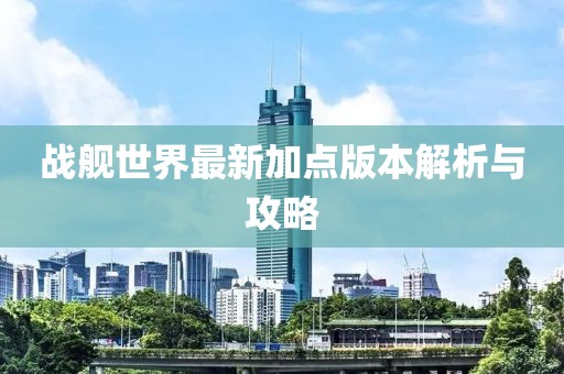 戰(zhàn)艦世界最新加點(diǎn)版本解析與攻略