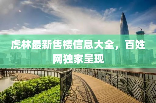 虎林最新售樓信息大全，百姓網(wǎng)獨(dú)家呈現(xiàn)