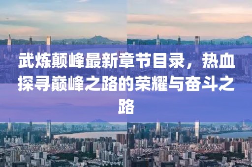 武煉顛峰最新章節(jié)目錄，熱血探尋巔峰之路的榮耀與奮斗之路