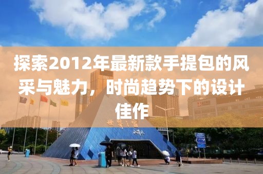 探索2012年最新款手提包的風(fēng)采與魅力，時(shí)尚趨勢(shì)下的設(shè)計(jì)佳作