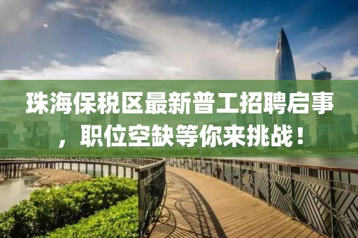 珠海保稅區(qū)最新普工招聘啟事，職位空缺等你來挑戰(zhàn)！