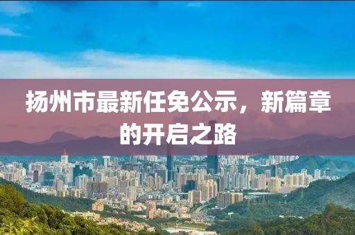 揚州市最新任免公示，新篇章的開啟之路