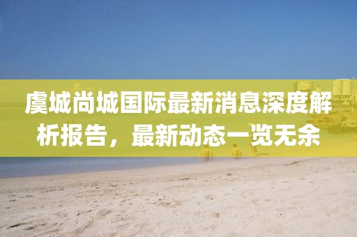 虞城尚城國際最新消息深度解析報(bào)告，最新動態(tài)一覽無余