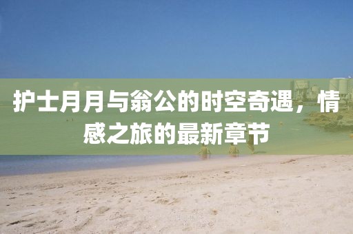 護士月月與翁公的時空奇遇，情感之旅的最新章節(jié)