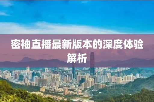 密袖直播最新版本的深度體驗解析