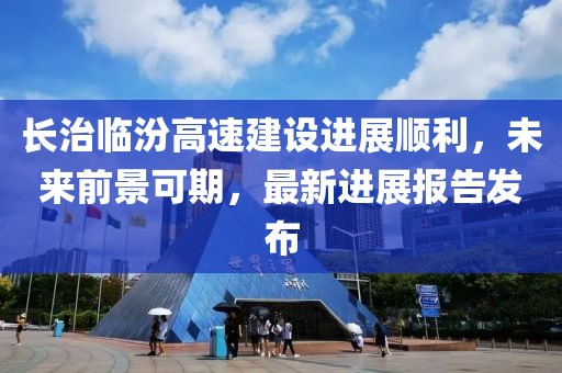 長(zhǎng)治臨汾高速建設(shè)進(jìn)展順利，未來前景可期，最新進(jìn)展報(bào)告發(fā)布