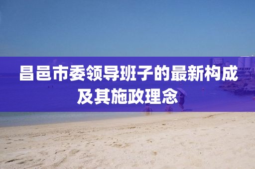 昌邑市委領(lǐng)導(dǎo)班子的最新構(gòu)成及其施政理念