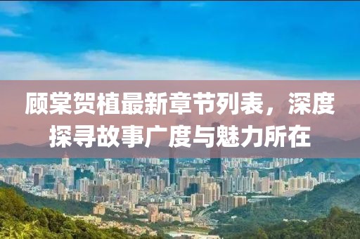 顧棠賀植最新章節(jié)列表，深度探尋故事廣度與魅力所在