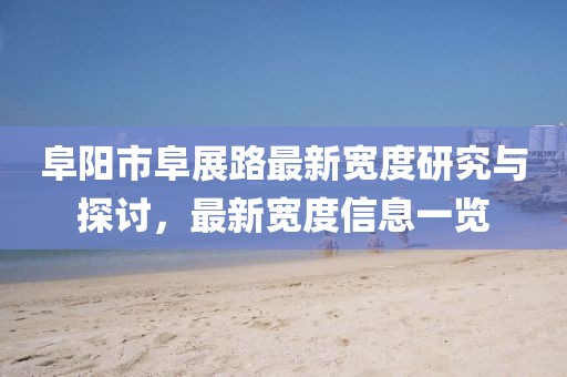 阜陽(yáng)市阜展路最新寬度研究與探討，最新寬度信息一覽