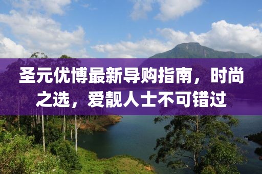 圣元優(yōu)博最新導(dǎo)購指南，時(shí)尚之選，愛靚人士不可錯(cuò)過
