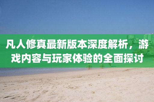凡人修真最新版本深度解析，游戲內(nèi)容與玩家體驗(yàn)的全面探討