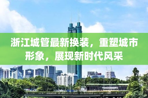 浙江城管最新?lián)Q裝，重塑城市形象，展現(xiàn)新時代風采