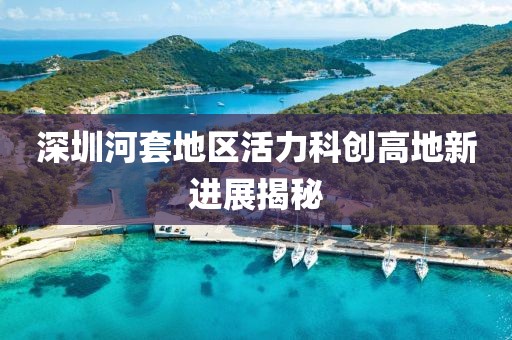 深圳河套地區(qū)活力科創(chuàng)高地新進展揭秘