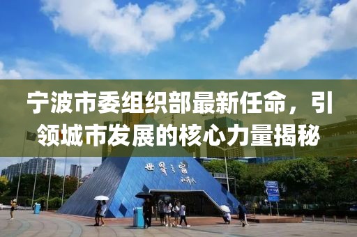 寧波市委組織部最新任命，引領(lǐng)城市發(fā)展的核心力量揭秘