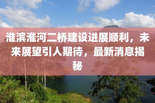 淮濱淮河二橋建設進展順利，未來展望引人期待，最新消息揭秘