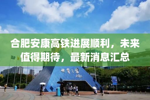 合肥安康高鐵進(jìn)展順利，未來(lái)值得期待，最新消息匯總