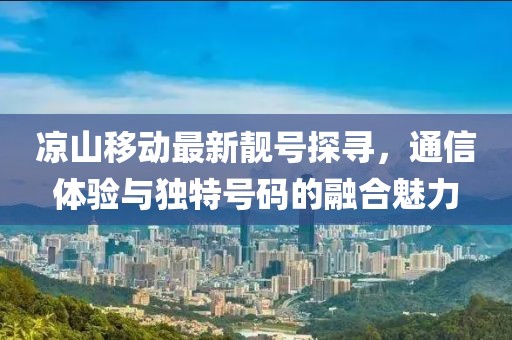涼山移動最新靚號探尋，通信體驗與獨特號碼的融合魅力