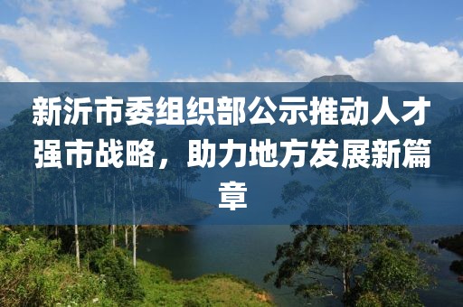 新沂市委組織部公示推動人才強市戰(zhàn)略，助力地方發(fā)展新篇章