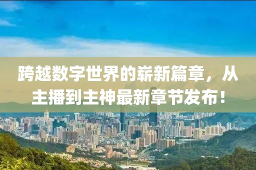 跨越數(shù)字世界的嶄新篇章，從主播到主神最新章節(jié)發(fā)布！