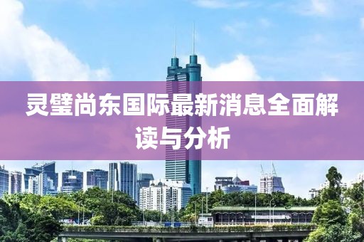 靈璧尚東國際最新消息全面解讀與分析
