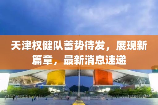 天津權(quán)健隊(duì)蓄勢待發(fā)，展現(xiàn)新篇章，最新消息速遞