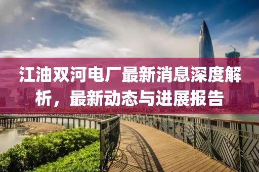 江油雙河電廠最新消息深度解析，最新動態(tài)與進展報告