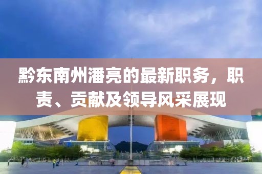 黔東南州潘亮的最新職務，職責、貢獻及領導風采展現