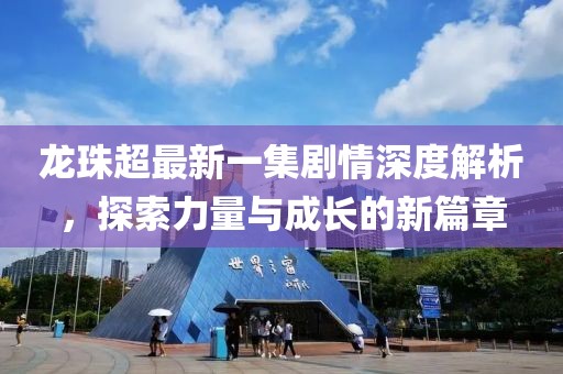 龍珠超最新一集劇情深度解析，探索力量與成長的新篇章