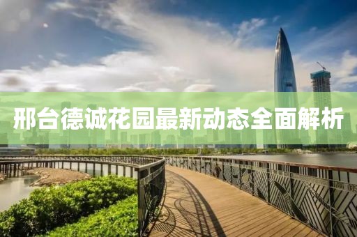 邢臺(tái)德誠(chéng)花園最新動(dòng)態(tài)全面解析