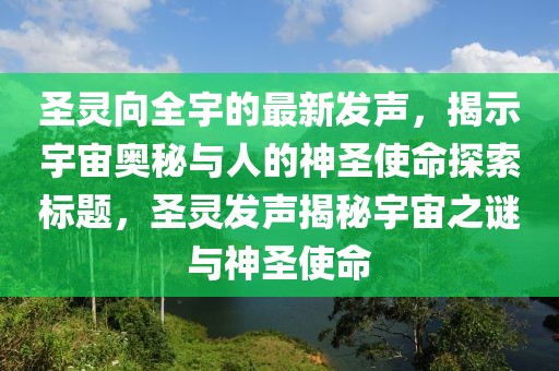 圣靈向全宇的最新發(fā)聲，揭示宇宙奧秘與人的神圣使命探索標(biāo)題，圣靈發(fā)聲揭秘宇宙之謎與神圣使命