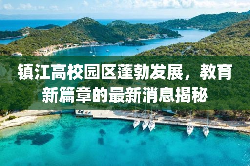 鎮(zhèn)江高校園區(qū)蓬勃發(fā)展，教育新篇章的最新消息揭秘