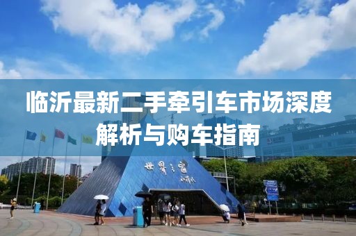 臨沂最新二手牽引車市場(chǎng)深度解析與購(gòu)車指南