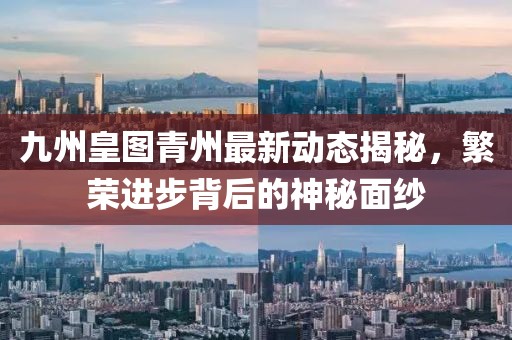 九州皇圖青州最新動(dòng)態(tài)揭秘，繁榮進(jìn)步背后的神秘面紗