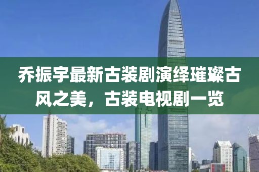 喬振宇最新古裝劇演繹璀璨古風(fēng)之美，古裝電視劇一覽