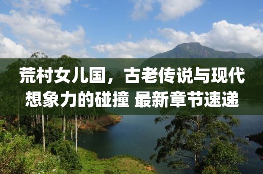荒村女兒國，古老傳說與現(xiàn)代想象力的碰撞 最新章節(jié)速遞