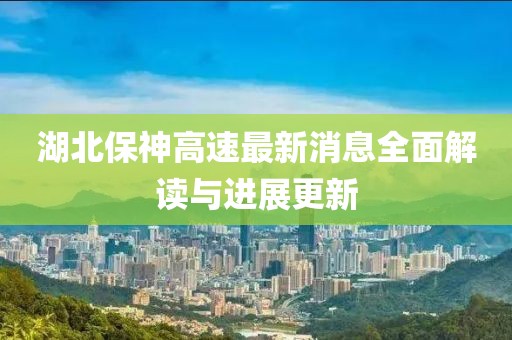 湖北保神高速最新消息全面解讀與進展更新