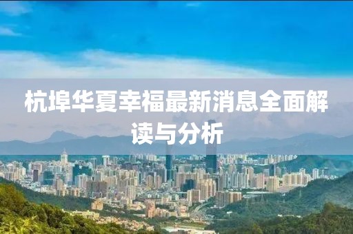 杭埠華夏幸福最新消息全面解讀與分析