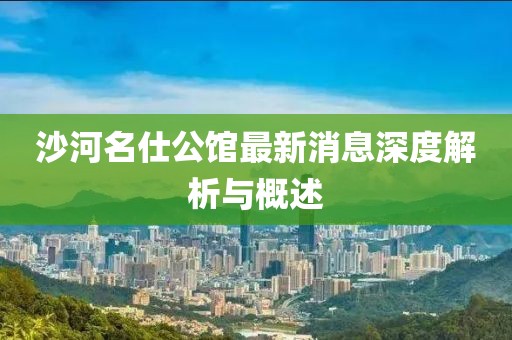沙河名仕公館最新消息深度解析與概述