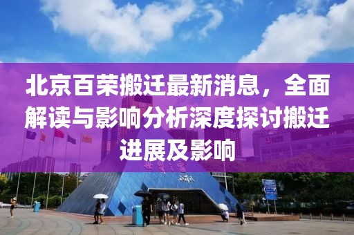 北京百榮搬遷最新消息，全面解讀與影響分析深度探討搬遷進(jìn)展及影響