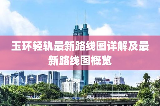 玉環(huán)輕軌最新路線圖詳解及最新路線圖概覽