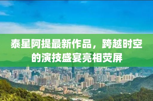 泰星阿提最新作品，跨越時空的演技盛宴亮相熒屏