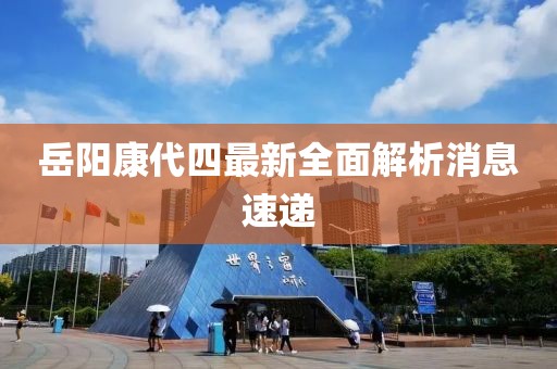岳陽康代四最新全面解析消息速遞