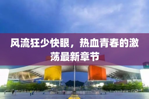 風流狂少快眼，熱血青春的激蕩最新章節(jié)