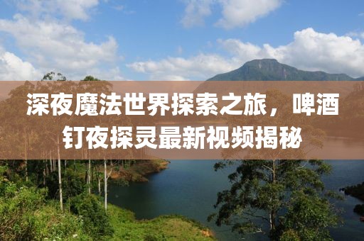 深夜魔法世界探索之旅，啤酒釘夜探靈最新視頻揭秘