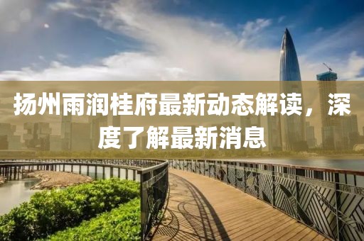 揚(yáng)州雨潤(rùn)桂府最新動(dòng)態(tài)解讀，深度了解最新消息
